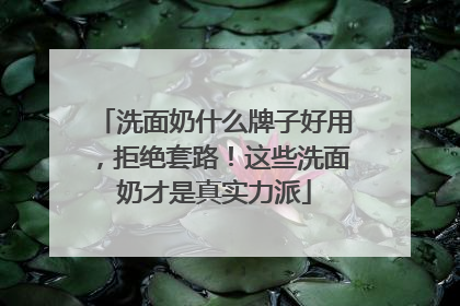 洗面奶什么牌子好用，拒绝套路！这些洗面奶才是真实力派