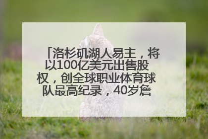 洛杉矶湖人易主，将以100亿美元出售股权，创全球职业体育球队最高纪录，40岁詹姆斯：还没打算退役