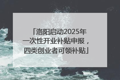 洛阳启动2025年一次性开业补贴申报，四类创业者可领补贴