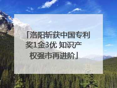 洛阳斩获中国专利奖1金3优 知识产权强市再进阶