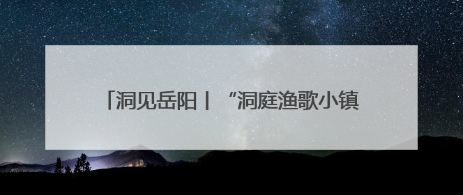 洞见岳阳丨“洞庭渔歌小镇”何以书写文旅融合新范式