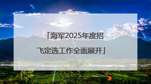 海军2025年度招飞定选工作全面展开