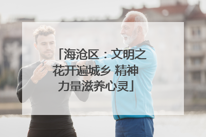 海沧区:文明之花开遍城乡 精神力量滋养心灵