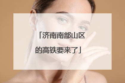 济南南部山区的高铁要来了