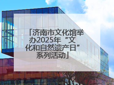济南市文化馆举办2025年“文化和自然遗产日”系列活动