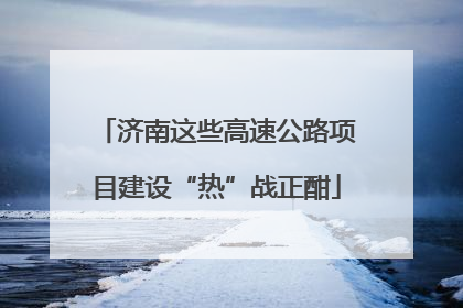 济南这些高速公路项目建设“热”战正酣