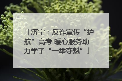 济宁：反诈宣传“护航”高考 暖心服务助力学子“一举夺魁”
