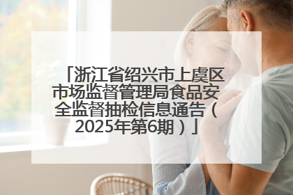浙江省绍兴市上虞区市场监督管理局食品安全监督抽检信息通告（2025年第6期）