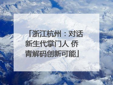 浙江杭州：对话新生代掌门人 侨青解码创新可能