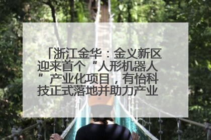 浙江金华：金义新区迎来首个“人形机器人”产业化项目，有怡科技正式落地并助力产业“加速度”