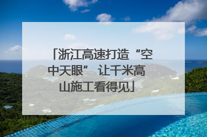 浙江高速打造“空中天眼” 让千米高山施工看得见