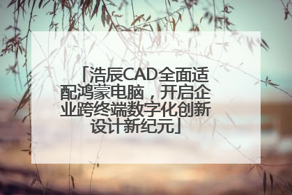 浩辰CAD全面适配鸿蒙电脑，开启企业跨终端数字化创新设计新纪元