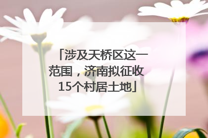 涉及天桥区这一范围，济南拟征收15个村居土地