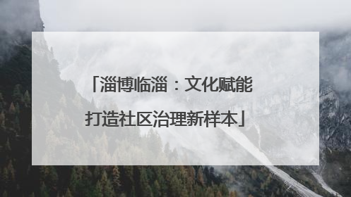 淄博临淄：文化赋能 打造社区治理新样本