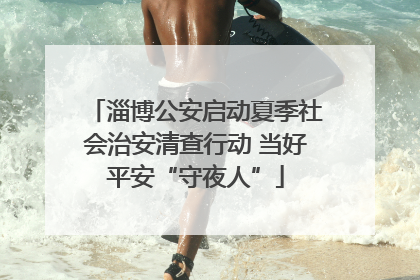 淄博公安启动夏季社会治安清查行动 当好平安“守夜人”