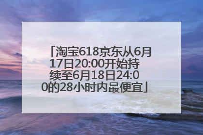 淘宝618京东从6月17日20:00开始持续至6月18日24:00的28小时内最便宜