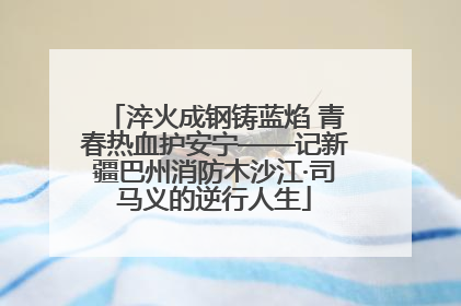 淬火成钢铸蓝焰 青春热血护安宁——记新疆巴州消防木沙江·司马义的逆行人生