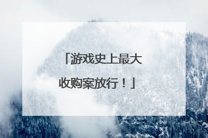 游戏史上最大收购案放行！
