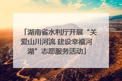 湖南省水利厅开展“关爱山川河流 建设幸福河湖”志愿服务活动