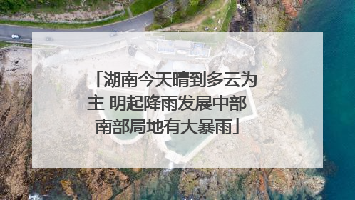 湖南今天晴到多云为主 明起降雨发展中部南部局地有大暴雨
