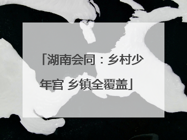 湖南会同：乡村少年宫 乡镇全覆盖