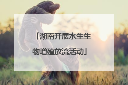 湖南开展水生生物增殖放流活动
