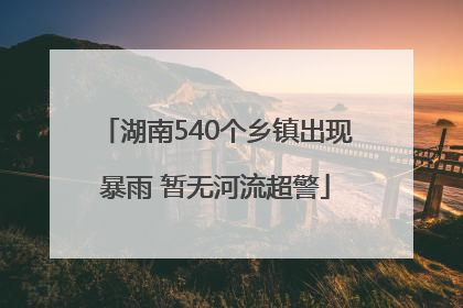 湖南540个乡镇出现暴雨 暂无河流超警