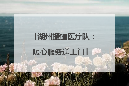 湖州援疆医疗队：暖心服务送上门
