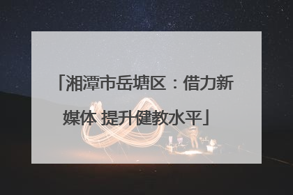 湘潭市岳塘区：借力新媒体 提升健教水平