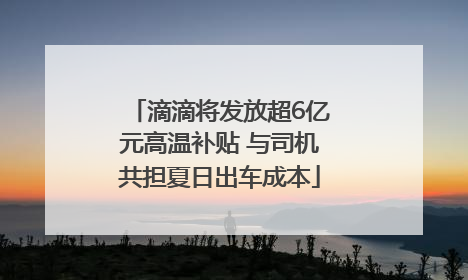 滴滴将发放超6亿元高温补贴 与司机共担夏日出车成本