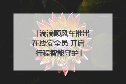 滴滴顺风车推出在线安全员 开启行程智能守护