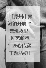 滕州市界河镇开展“鲁班故里· 匠艺新承”匠心传递主题活动