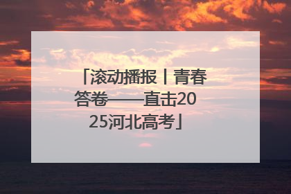 滚动播报丨青春答卷——直击2025河北高考