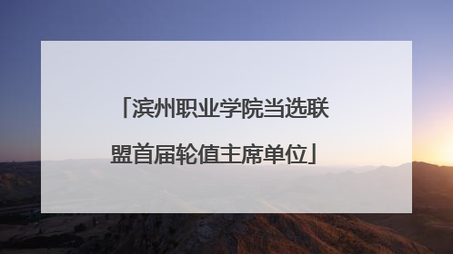 滨州职业学院当选联盟首届轮值主席单位