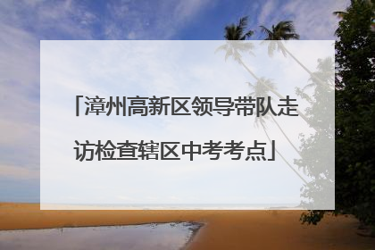 漳州高新区领导带队走访检查辖区中考考点