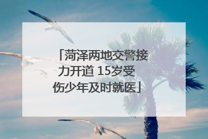 菏泽两地交警接力开道 15岁受伤少年及时就医