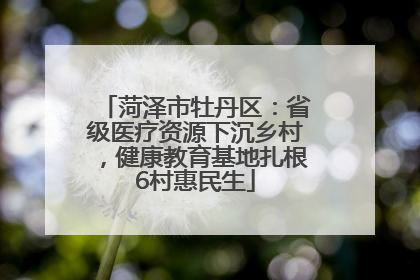 菏泽市牡丹区：省级医疗资源下沉乡村，健康教育基地扎根6村惠民生