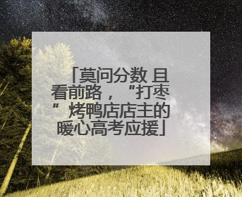 莫问分数 且看前路，“打枣”烤鸭店店主的暖心高考应援