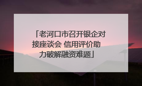 老河口市召开银企对接座谈会 信用评价助力破解融资难题