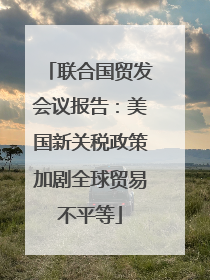 联合国贸发会议报告：美国新关税政策加剧全球贸易不平等