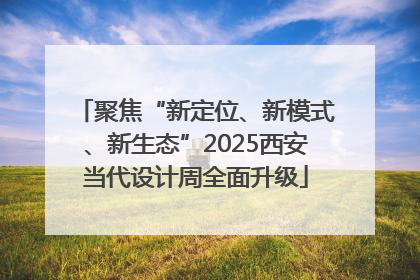 聚焦“新定位、新模式、新生态”2025西安当代设计周全面升级