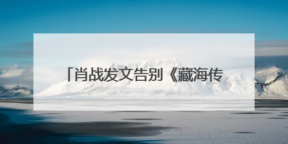肖战发文告别《藏海传》：真心地为你开心，有这么多人懂你，导演回应“是否有第二季”