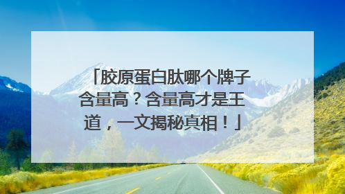 胶原蛋白肽哪个牌子含量高？含量高才是王道，一文揭秘真相！