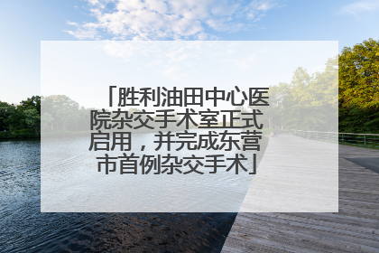 胜利油田中心医院杂交手术室正式启用，并完成东营市首例杂交手术