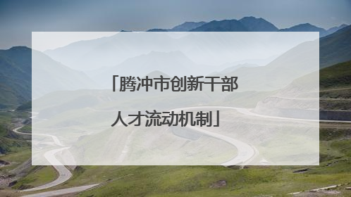 腾冲市创新干部人才流动机制