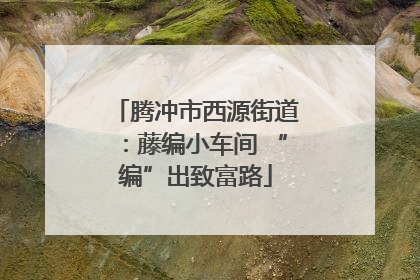 腾冲市西源街道：藤编小车间 “编”出致富路