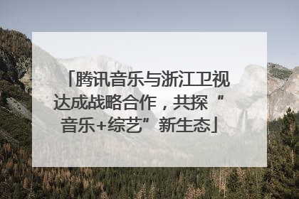 腾讯音乐与浙江卫视达成战略合作，共探“音乐+综艺”新生态