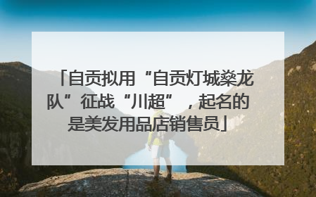 自贡拟用“自贡灯城燊龙队”征战“川超”，起名的是美发用品店销售员