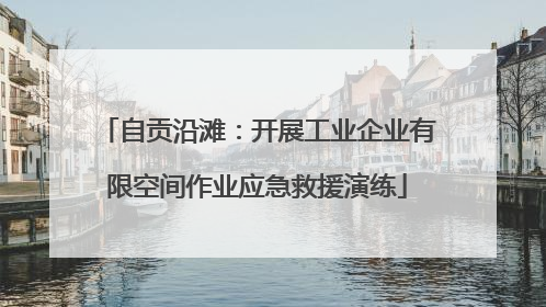 自贡沿滩：开展工业企业有限空间作业应急救援演练