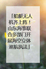 船艇无人机齐上阵！山东海事联合多部门开展海空立体巡航执法